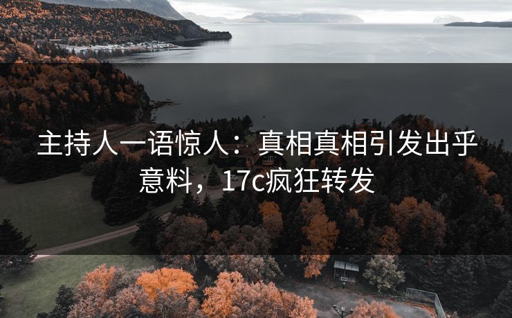 主持人一语惊人：真相真相引发出乎意料，17c疯狂转发
