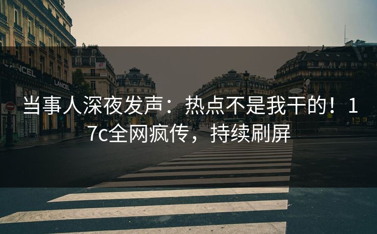当事人深夜发声：热点不是我干的！17c全网疯传，持续刷屏