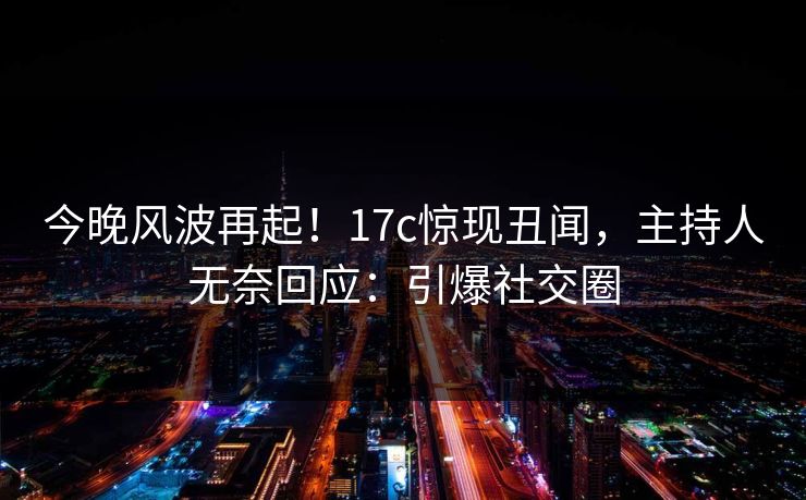 今晚风波再起!17c惊现丑闻,主持人无奈回应:引爆社交圈 今晚风波再起!17c惊现丑闻,主持人无奈回应:引爆社交圈
