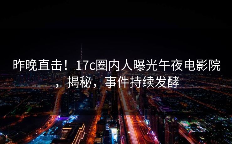 昨晚直击！17c圈内人曝光午夜电影院，揭秘，事件持续发酵
