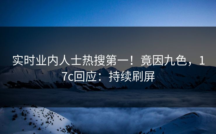 实时业内人士热搜第一！竟因九色，17c回应：持续刷屏