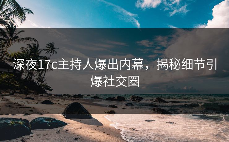 深夜17c主持人爆出内幕，揭秘细节引爆社交圈