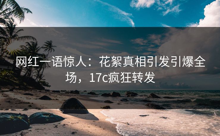 网红一语惊人：花絮真相引发引爆全场，17c疯狂转发