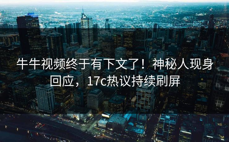 牛牛视频终于有下文了！神秘人现身回应，17c热议持续刷屏