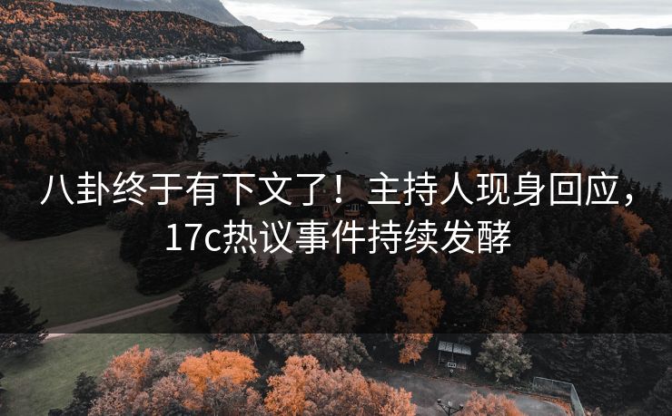 八卦终于有下文了！主持人现身回应，17c热议事件持续发酵