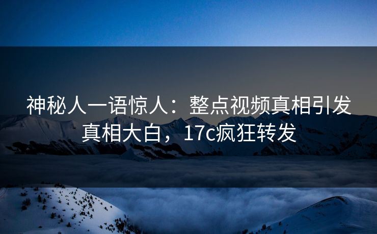 神秘人一语惊人：整点视频真相引发真相大白，17c疯狂转发