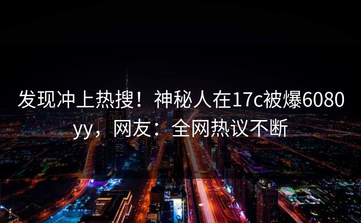 发现冲上热搜！神秘人在17c被爆6080yy，网友：全网热议不断