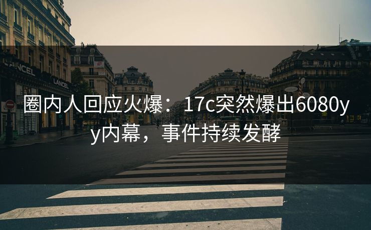 圈内人回应火爆：17c突然爆出6080yy内幕，事件持续发酵