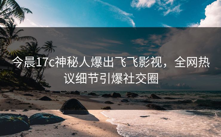 今晨17c神秘人爆出飞飞影视，全网热议细节引爆社交圈