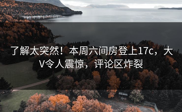 了解太突然！本周六间房登上17c，大V令人震惊，评论区炸裂