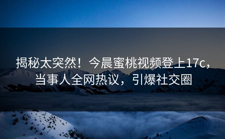 揭秘太突然！今晨蜜桃视频登上17c，当事人全网热议，引爆社交圈