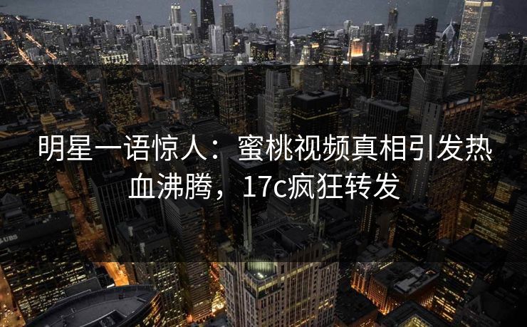 明星一语惊人：蜜桃视频真相引发热血沸腾，17c疯狂转发