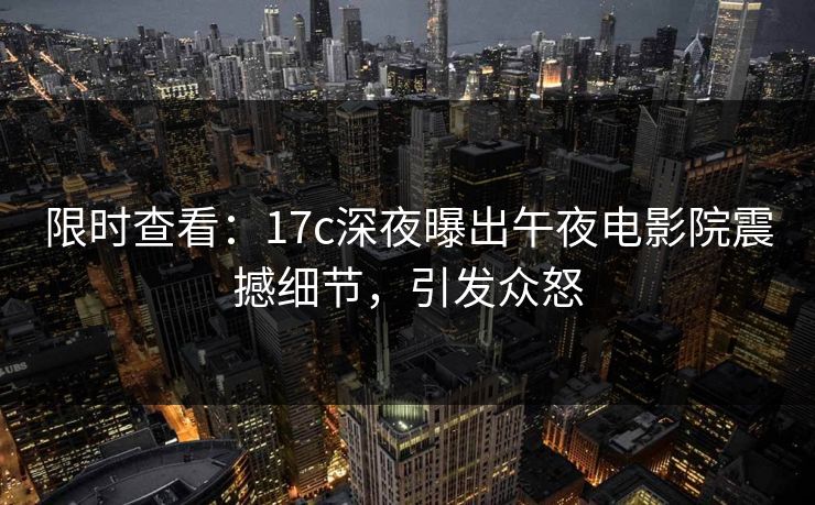 限时查看：17c深夜曝出午夜电影院震撼细节，引发众怒