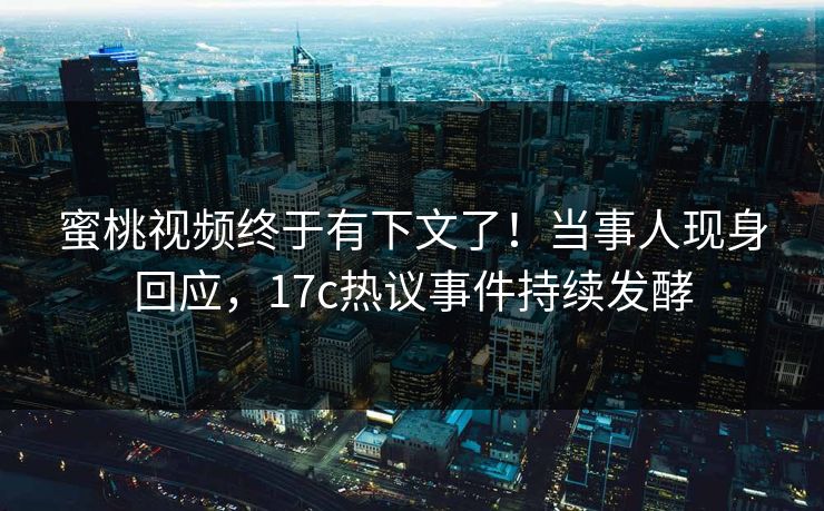 蜜桃视频终于有下文了！当事人现身回应，17c热议事件持续发酵