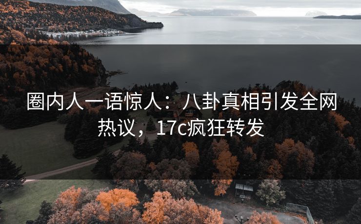 圈内人一语惊人：八卦真相引发全网热议，17c疯狂转发