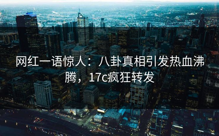 网红一语惊人：八卦真相引发热血沸腾，17c疯狂转发