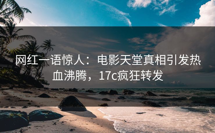 网红一语惊人：电影天堂真相引发热血沸腾，17c疯狂转发