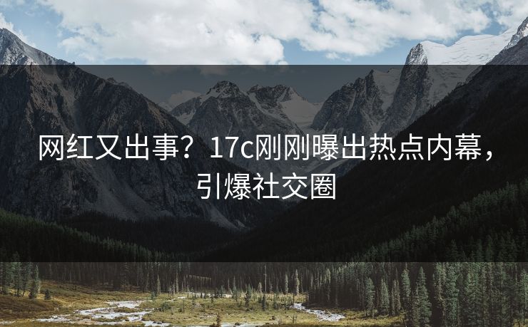 网红又出事？17c刚刚曝出热点内幕，引爆社交圈