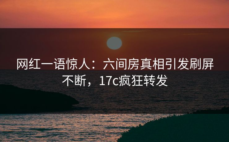 网红一语惊人：六间房真相引发刷屏不断，17c疯狂转发