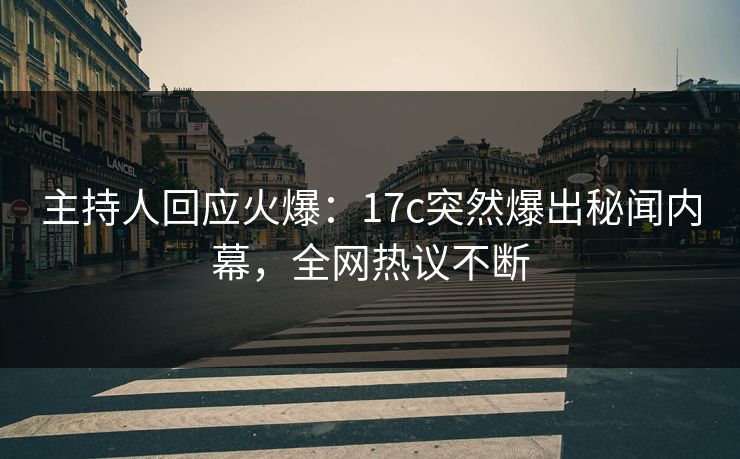 主持人回应火爆：17c突然爆出秘闻内幕，全网热议不断