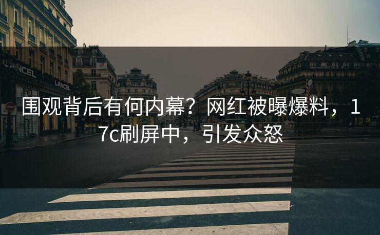 围观背后有何内幕？网红被曝爆料，17c刷屏中，引发众怒