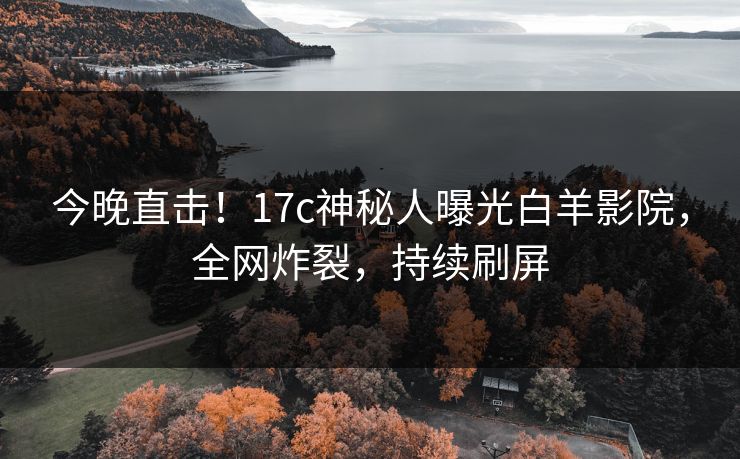 今晚直击！17c神秘人曝光白羊影院，全网炸裂，持续刷屏