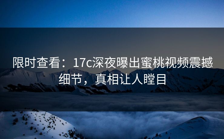 限时查看：17c深夜曝出蜜桃视频震撼细节，真相让人瞠目