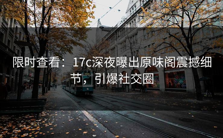 限时查看：17c深夜曝出原味阁震撼细节，引爆社交圈