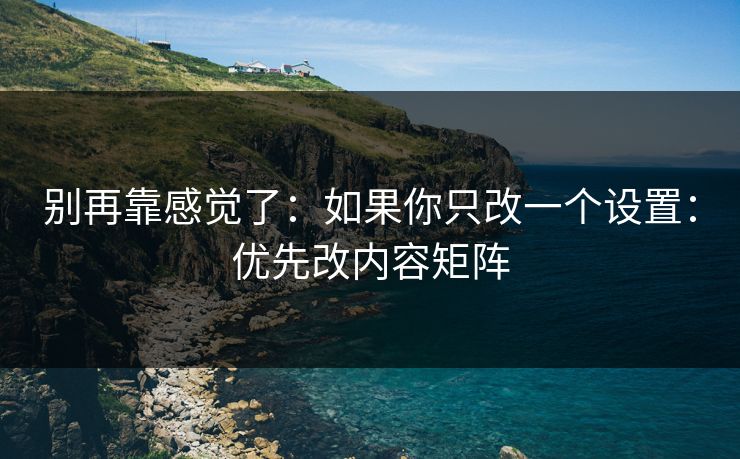 别再靠感觉了:如果你只改一个设置:优先改内容矩阵 别再靠感觉了:如果你只改一个设置:优先改内容矩阵