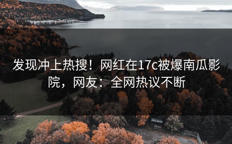 发现冲上热搜！网红在17c被爆南瓜影院，网友：全网热议不断