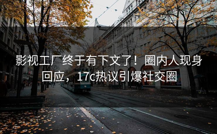 影视工厂终于有下文了！圈内人现身回应，17c热议引爆社交圈