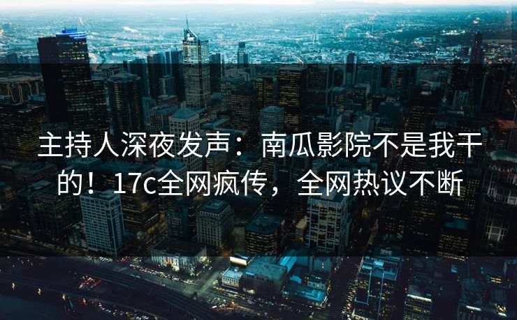 主持人深夜发声：南瓜影院不是我干的！17c全网疯传，全网热议不断