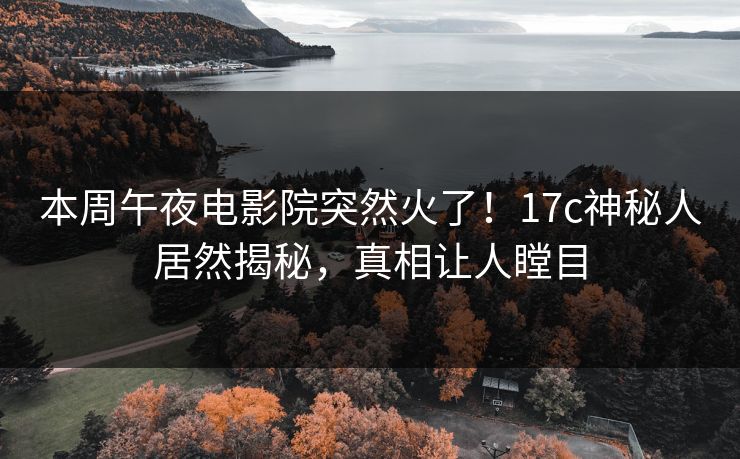 本周午夜电影院突然火了！17c神秘人居然揭秘，真相让人瞠目