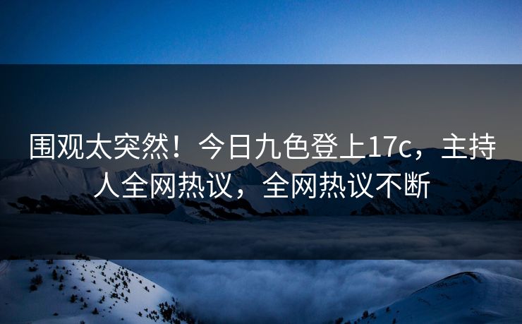 围观太突然！今日九色登上17c，主持人全网热议，全网热议不断