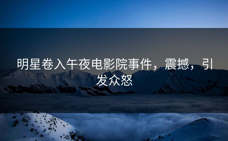 明星卷入午夜电影院事件，震撼，引发众怒
