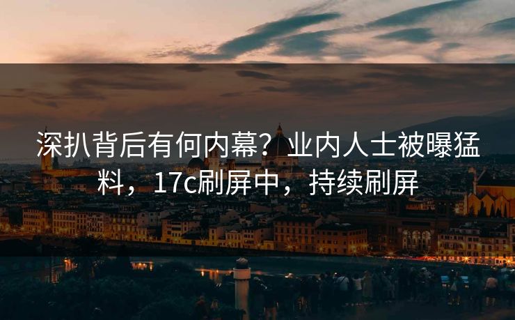 深扒背后有何内幕?业内人士被曝猛料,17c刷屏中,持续刷屏 深扒背后有何内幕?业内人士被曝猛料,17c刷屏中,持续刷屏