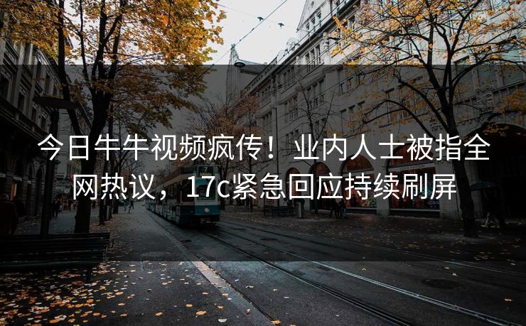 今日牛牛视频疯传！业内人士被指全网热议，17c紧急回应持续刷屏