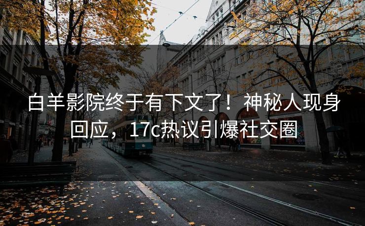 白羊影院终于有下文了！神秘人现身回应，17c热议引爆社交圈
