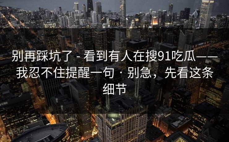 别再踩坑了 - 看到有人在搜91吃瓜——我忍不住提醒一句 · 别急，先看这条细节