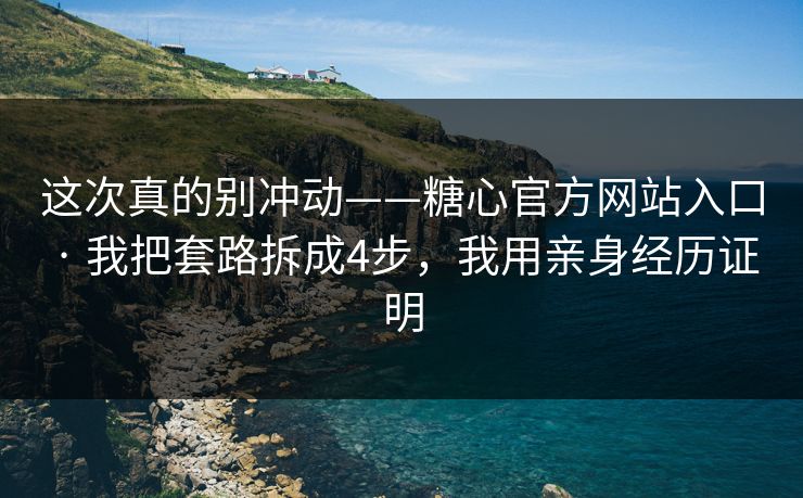 这次真的别冲动——糖心官方网站入口 · 我把套路拆成4步，我用亲身经历证明