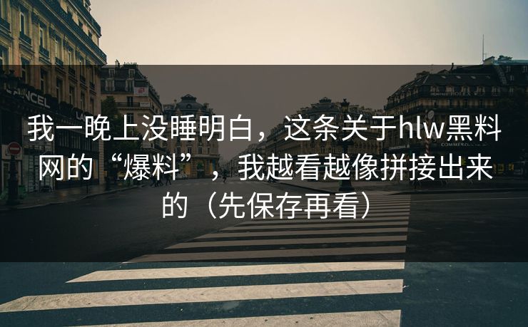 我一晚上没睡明白,这条关于hlw黑料网的“爆料”,我越看越像拼接出来的(先保存再看) 我一晚上没睡明白,这条关于hlw黑料网的“爆料”,我越看越像拼接出来的(先保存再看)