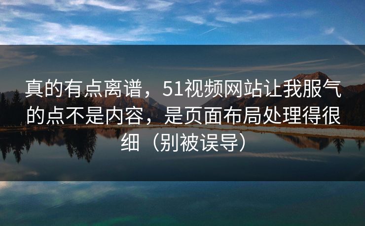 真的有点离谱，51视频网站让我服气的点不是内容，是页面布局处理得很细（别被误导）