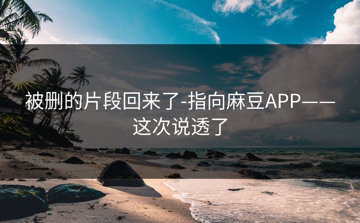 被删的片段回来了-指向麻豆APP——这次说透了