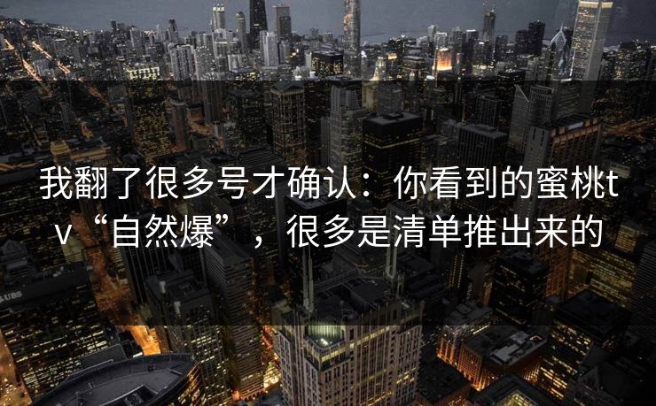 我翻了很多号才确认：你看到的蜜桃tv“自然爆”，很多是清单推出来的