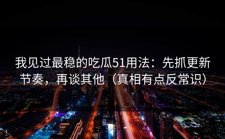 我见过最稳的吃瓜51用法：先抓更新节奏，再谈其他（真相有点反常识）