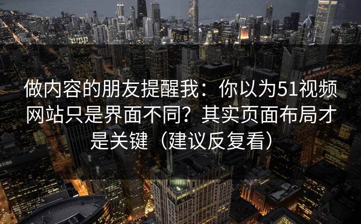 做内容的朋友提醒我：你以为51视频网站只是界面不同？其实页面布局才是关键（建议反复看）