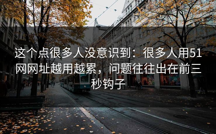 这个点很多人没意识到：很多人用51网网址越用越累，问题往往出在前三秒钩子