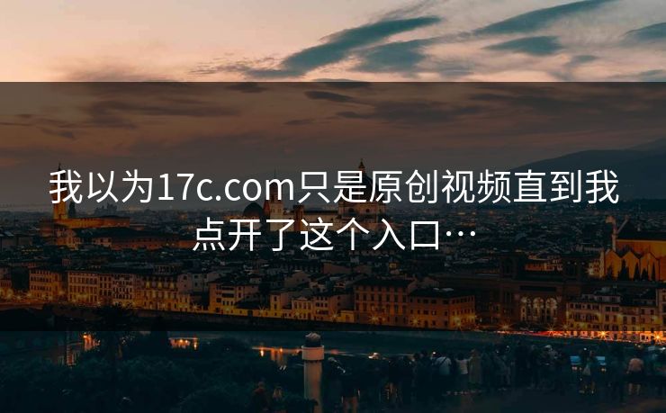 我以为17c.com只是原创视频直到我点开了这个入口… 我以为17c.com只是原创视频直到我点开了这个入口…