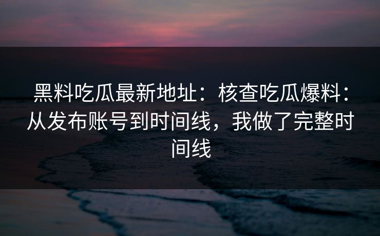 黑料吃瓜最新地址：核查吃瓜爆料：从发布账号到时间线，我做了完整时间线