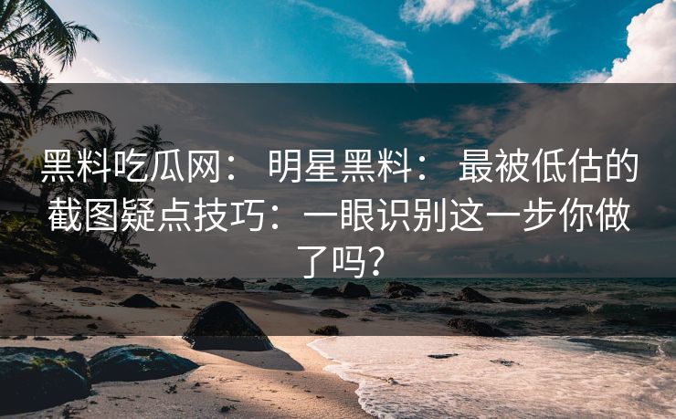 黑料吃瓜网： 明星黑料： 最被低估的截图疑点技巧：一眼识别这一步你做了吗？